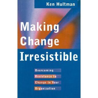 Making Change Irresistible Overcoming Resistance to Change in Your