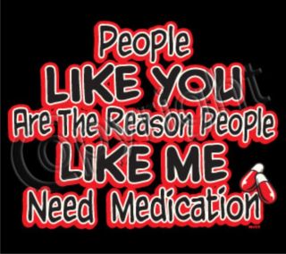 PEOPLE LIKE YOU THE REASON NEED MEDICATION Psycho Idiots Adult Humor T