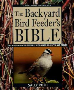 The Backyard Bird Feeders Bible The A To Z Guide to Feeders, Seed